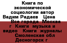 Книга по экономической социологии автор Вадим Радаев › Цена ­ 400 - Все города, Москва г. Книги, музыка и видео » Книги, журналы   . Смоленская обл.,Десногорск г.